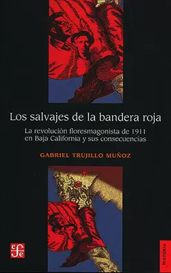 LOS SALVAJES DE LA BANDERA ROJA LA REVOLUCIÓN FLORESMAGONISTA DE 1911 EN BAJA  CALIFORNIA Y SUS CONSECUENCIAS
