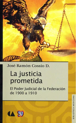 LA JUSTICIA PROMETIDA : EL PODER JUDICIAL DE LA FEDERACIÓN DE 1900 A 1910 / JOSÉ