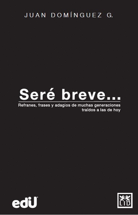 SERÉ BREVE REFRANES, FRASES Y ADAGIOS DE MUCHAS GENERACIONES TRAÍDOS A LAS DE HOY Y MAÑANA