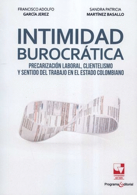 INTIMIDAD BUROCRÁTICA. PRECARIZACIÓN LABORAL, CLIENTELISMO Y SENTIDO DEL TRABAJO EN EL ESTADO COLOMBIANO