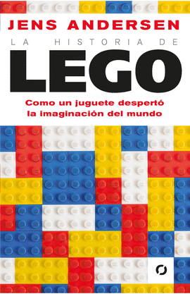 LA HISTORIA DE LEGO. CÓMO UN JUGUETE DESPERTÓ LA IMAGINACIÓN  DEL MUNDO