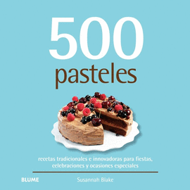 500 PASTELES: RECETAS TRADICIONALES E INNOVADORAS PARA FIESTAS, CELEBRACIONES Y OCASIONES ESPECIALES