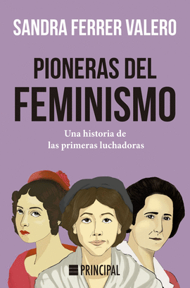 PIONERAS DEL FEMINISMO : UNA HISTORIA DE LAS PRIMERAS MUJERES LUCHADORAS