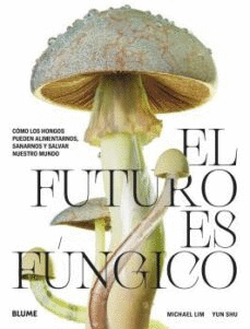 EL FUTURO ES FUNGICO: COMO LOS HONGOS PUEDEN ALIMENTARNOS, SANARNOS Y SALVAR NUESTRO MUNDO