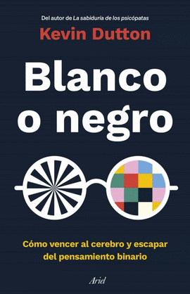 BLANCO O NEGRO: CÓMO VENCER AL CEREBRO Y ESCAPAR DEL PENSAMIENTO BINARIO