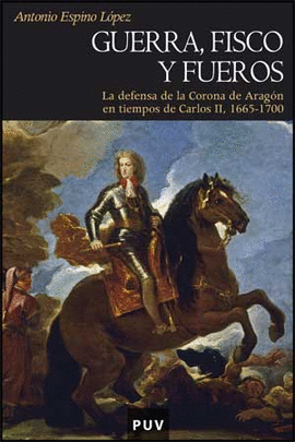 GUERRA FISCO Y FUEROS. LA DEFENSA DE LA CORONA DE ARAGON EN TIEMPOS DE CARLOS II, 1665-1700
