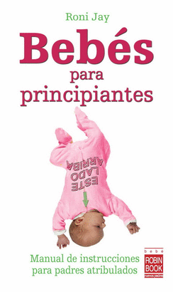 BEBES PARA PRINCIPIANTES - MANUAL DE INSTRUCCIONES PARA PADRES ATRIBULADOS