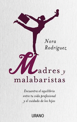 MADRES Y MALABARISTAS - ENCUENTRA EL EQUILIBRIO ENTRE TU VIDA PROFESIONAL Y EL CUIDADO DE LOS HIJOS