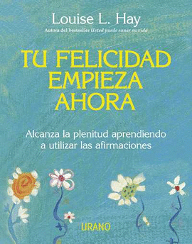 TU FELICIDAD EMPIEZA AHORA - ALCANZA LA PLENITUD APRENDIENDO A UTILIZAR LAS AFIRMACIONES