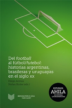 DEL FOOTBALL AL FUTBOL/FUTEBOL HISTORIAS ARGENTINAS BRASILERAS Y URUGUAYAS EN EL SIGLO XX