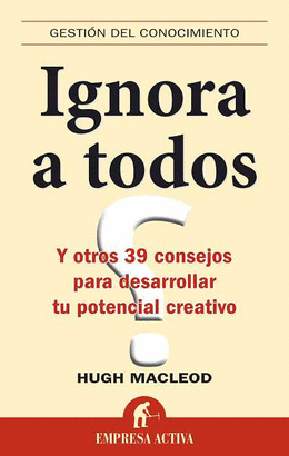 IGNORA A TODOS - Y OTROS 39 CONSEJOS PARA DESARROLLAR TU POTENCIAL CREATIVO