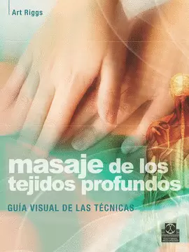 MASAJE DE LOS TEJIDOS PROFUNDOS. GUÍA VISUAL DE LAS TÉCNICAS. 2A. ED. 2010.