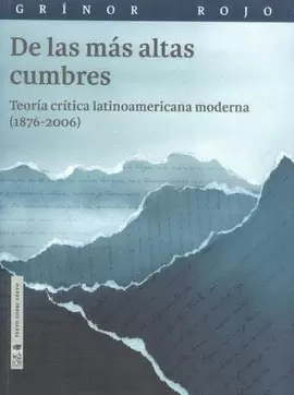 DE LAS MÁS ALTAS CUMBRES. TEORÍA CRÍTICA LATINOAMERICANA MODERNA (1876-2006)