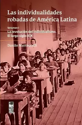 LAS INDIVIDUALIDADES ROBADAS DE AMÉRICA LATINA. VOLUMEN I. LA REVOLUCIÓN DEL INDIVIDUALISMO. EL LARGO SIGLO XIX