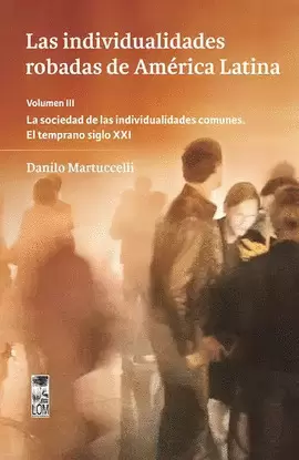 INDIVIDUALIDADES ROBADAS DE AMÉRICA LATINA. VOLUMEN III. LA SOCIEDAD DE LAS INDIVIDUALIDADES COMUNES. EL TEMPRANO SIGLO XXI, LAS