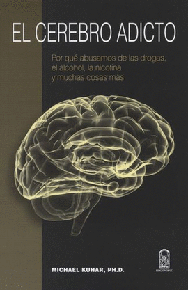 CEREBRO ADICTO. POR QUÉ ABUSAMOS DE LAS DROGAS, EL ALCOHOL, LA NICOTINA Y MUCHAS COSAS MÁS, EL