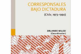 CORRESPONSALES BAJO DICTADURA : (CHILE, 1973-1990) / ORLANDO MILESI (COORDINADOR