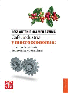 CAFE, INDUSTRIA Y MACROECONOMIA: ENSAYOS DE HISTORIA ECONOMICA COLOMBIANA
