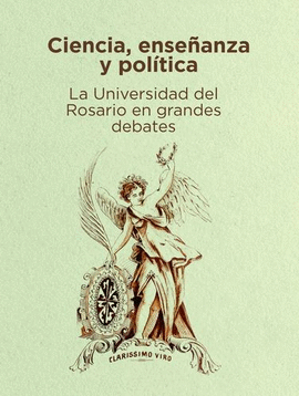 CIENCIA, ENSEÑANZA Y POLÍTICA. LA UNIVERSIDAD DEL ROSARIO EN GRANDES DEBATES