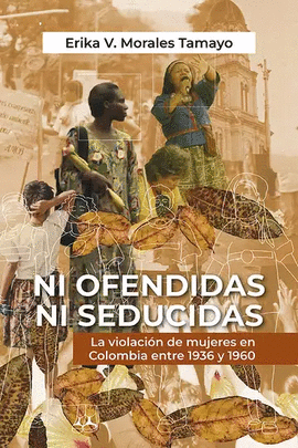 NI OFENDIDAS NI SEDUCIDAS: LA VIOLACIÓN DE MUJERES EN COLOMBIA ENTRE 1936 Y 1960