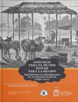 COSECHAR PARA EL MUNDO, PASTAR PARA LA REGIÓN. UNA HISTORIA DE GLOBALIZACIÓN EN LOS MONTES DE MARÍA (1850-1914)