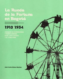 RUEDA DE LA FORTUNA EN BOGOTÁ, 1910-1934. PARQUES DE DIVERSIONES Y RENTA URBANA EN EL LAGO GAITÁN Y EL LUNA PARK, LA