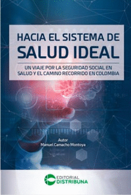 HACIA EL SISTEMA DE SALUD IDEAL. UN VIAJE POR LA SEGURIDAD SOCIAL EN SALUD Y EL CAMINO RECORRIDO EN COLOMBIA