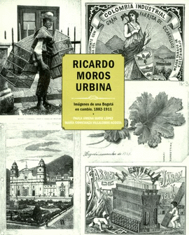 RICARDO MOROS URBINA : IMÁGENES DE UNA BOGOTÁ EN CAMBIO, 1882-1911 / PAULA JIMXN