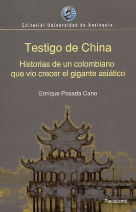 TESTIGO DE CHINA. HISTORIAS DE UN COLOMBIANO QUE VIO CRECER EL GIGANTE ASIATICO