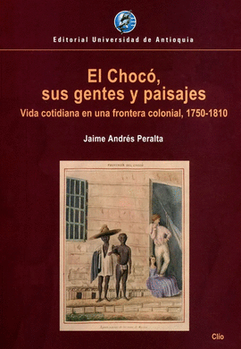 CHOCÓ, SUS GENTES Y PAISASJES. VIDA COTIDIANA EN UNA FRONTERA COLONIAL, 1750-1810, EL