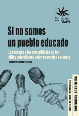 SI NO SOMOS UN PUEBLO EDUCADO. LOS DEBATES Y LAS MENTALIDADES DE LAS ELITES COLOMBIANAS SOBRE EDUCACION Y CIENCIA