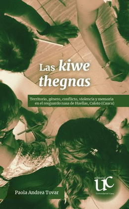 LAS KIWE THEGNAS TERRITORIO, GÉNERO, CONFLICTO, VIOLENCIA Y MEMORIA EN EL RESGUARDO NASA DE HUELLAS, CALOTO (CAUCA)