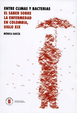 ENTRE CLIMAS Y BACTERIAS : EL SABER SOBRE LA ENFERMEDAD EN COLOMBIA, SIGLO XIX /