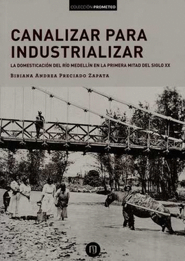 CANALIZAR PARA INDUSTRIALIZAR. LA DOMESTICACIÓN DEL RÍO MEDELLÍN EN LA PRIMERA MITAD DEL SIGLO XX