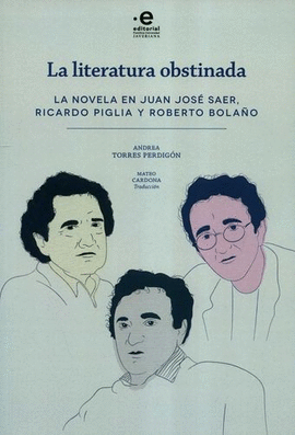 LITERATURA OBSTINADA. LA NOVELA EN JUAN JOSÉ SAER, RICARDO PIGLIA Y ROBERTO BOLAÑO, LA