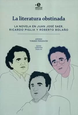 LITERATURA OBSTINADA. LA NOVELA EN JUAN JOSÉ SAER, RICARDO PIGLIA Y ROBERTO BOLAÑO, LA