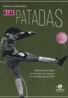 A LAS PATADAS. HISTORIAS DEL FÚTBOL PRACTICADO POR MUJERES EN COLOMBIA DESDE 1949