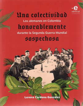 UNA COLECTIVIDAD HONORABLEMENTE SOSPECHOSA: LOS ALEMANES EN COLOMBIA DURANTE LA SEGUNDA GUERRA MUNDIAL