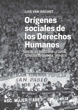 ORÍGENES SOCIALES DE LOS DERECHOS HUMANOS. VIOLENCIA Y PROTESTA EN LA CAPITAL PETROLERA DE COLOMBIA, 1919-2010
