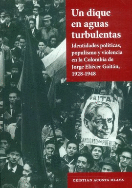 UN DIQUE EN AGUAS TURBULENTAS. IDENTIDADES POLÍTICAS, POPULISMO Y VIOLENCIA EN LA COLOMBIA DE JORGE ELIÉCER GAITÁN, 1928-1948