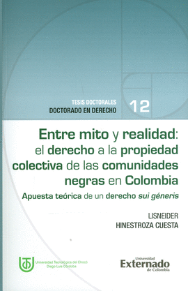 ENTRE MITO Y REALIDAD: EL DERECHO A LA PROPIEDAD COLECTIVA DE LAS COMUNIDADES NEGRAS EN COLOMBIA. APUESTA TEÓRICA DE UN DERECHO SUI GÉNERIS. TESIS DOCTORALES N.°12