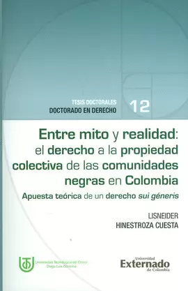 ENTRE MITO Y REALIDAD: EL DERECHO A LA PROPIEDAD COLECTIVA DE LAS COMUNIDADES NEGRAS EN COLOMBIA. APUESTA TEÓRICA DE UN DERECHO SUI GÉNERIS. TESIS DOCTORALES N.°12