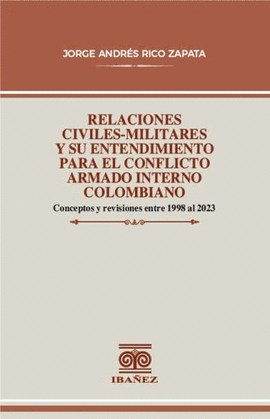 RELACIONES CIVILES-MILITARES Y SU ENTENDIMIENTO PARA EL CONFLICTO ARMADO INTERNO COLOMBIANO. CONCEPTOS Y REVISIONES ENTRE 1998 AL 2023