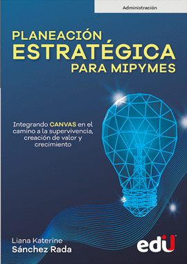 PLANEACIÓN ESTRATÉGICA PARA MIPYMES. INTEGRANDO CANVAS EN EL CAMINO A LA SUPERVIVENCIA, CREACIÓN DE VALOR Y CRECIMIENTO