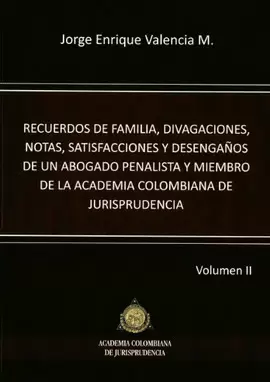 RECUERDOS DE FAMILIA, DIVAGACIONES, NOTAS SATISFACCIONES Y DESENGAÑOS DE UN ABOGADO PENALISTA Y MIEMBRO DE LA ACADEMIA COLOMBIANA DE JURISPRUDENCIA VOL II