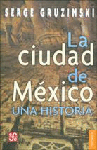LA CIUDAD DE MÉXICO : UNA HISTORIA / SERGE GRUZINSKI ; TRADUCCIÓN DE PAULA LÓPEZ
